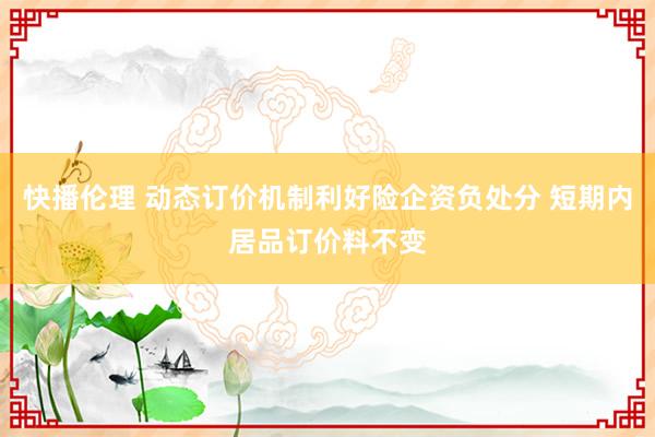 快播伦理 动态订价机制利好险企资负处分 短期内居品订价料不变