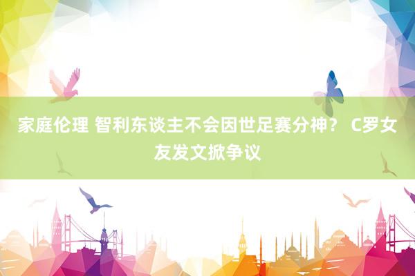 家庭伦理 智利东谈主不会因世足赛分神？ C罗女友发文掀争议