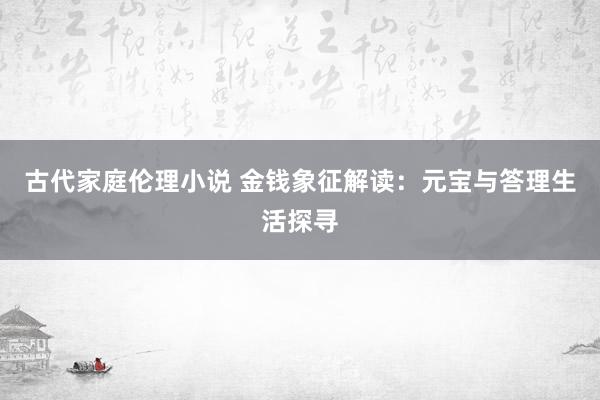 古代家庭伦理小说 金钱象征解读：元宝与答理生活探寻