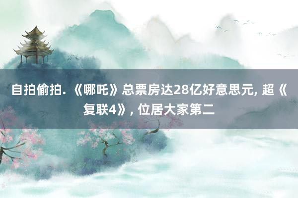 自拍偷拍. 《哪吒》总票房达28亿好意思元， 超《复联4》， 位居大家第二