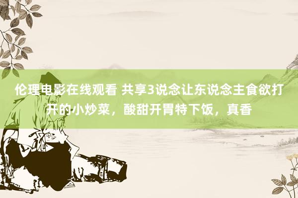 伦理电影在线观看 共享3说念让东说念主食欲打开的小炒菜，酸甜开胃特下饭，真香