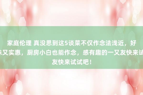 家庭伦理 真没思到这5谈菜不仅作念法浅近，好意思味又实惠，厨房小白也能作念，感有趣的一又友快来试试吧！