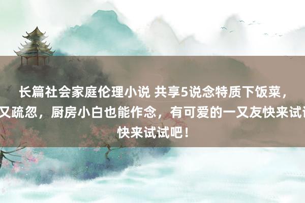 长篇社会家庭伦理小说 共享5说念特质下饭菜，可口又疏忽，厨房小白也能作念，有可爱的一又友快来试试吧！
