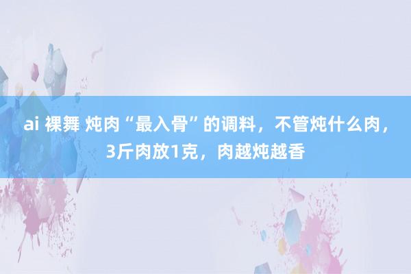 ai 裸舞 炖肉“最入骨”的调料，不管炖什么肉，3斤肉放1克，肉越炖越香