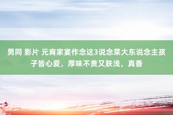 男同 影片 元宵家宴作念这3说念菜大东说念主孩子皆心爱，厚味不贵又肤浅，真香