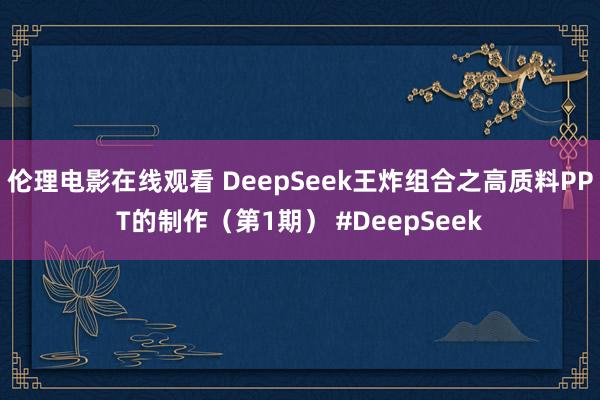 伦理电影在线观看 DeepSeek王炸组合之高质料PPT的制作（第1期） #DeepSeek