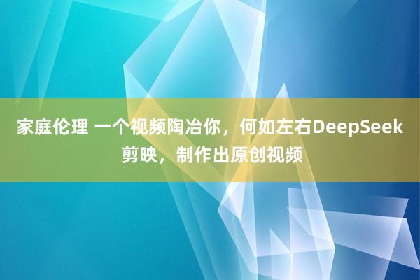 家庭伦理 一个视频陶冶你，何如左右DeepSeek 剪映，制作出原创视频