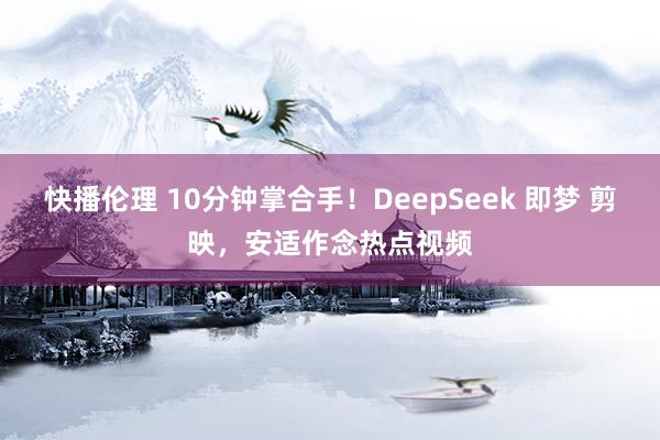 快播伦理 10分钟掌合手！DeepSeek 即梦 剪映，安适作念热点视频