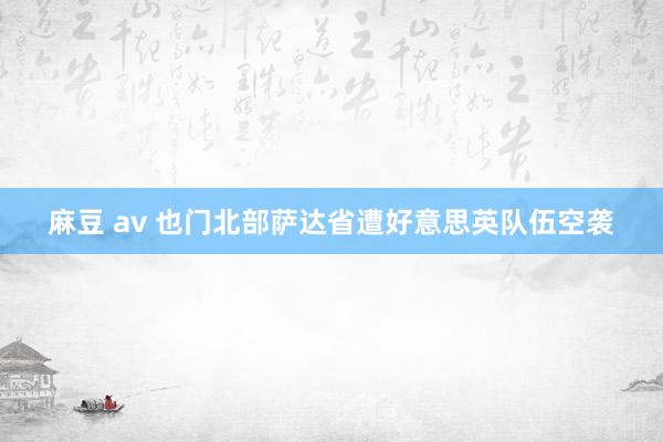 麻豆 av 也门北部萨达省遭好意思英队伍空袭