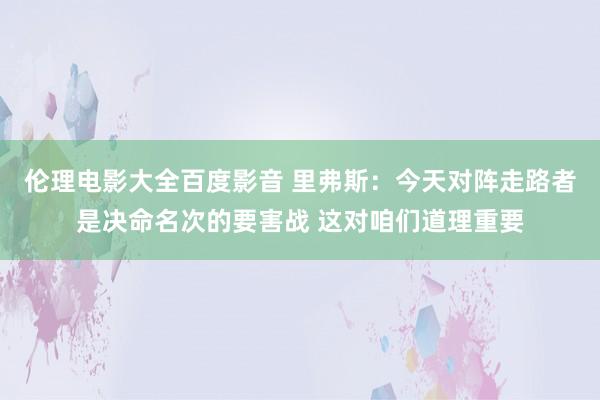 伦理电影大全百度影音 里弗斯：今天对阵走路者是决命名次的要害战 这对咱们道理重要