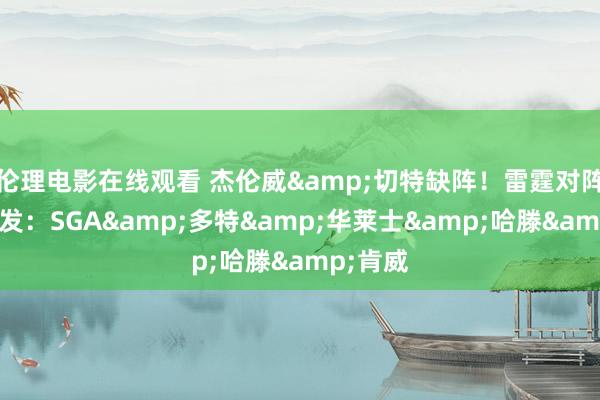 伦理电影在线观看 杰伦威&切特缺阵！雷霆对阵活塞先发：SGA&多特&华莱士&哈滕&肯威