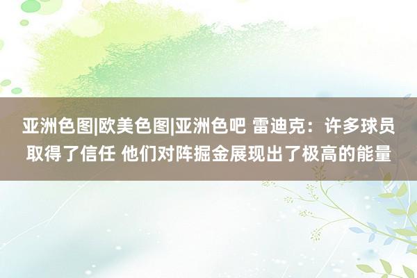 亚洲色图|欧美色图|亚洲色吧 雷迪克：许多球员取得了信任 他们对阵掘金展现出了极高的能量