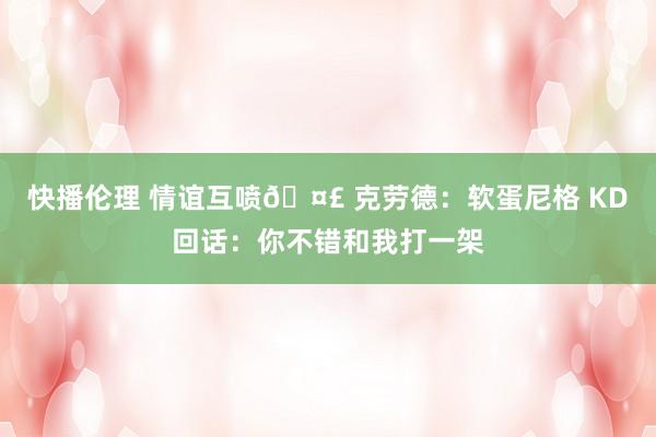 快播伦理 情谊互喷🤣 克劳德:软蛋尼格 KD回话:你不错和我打一架