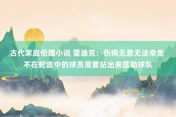 古代家庭伦理小说 雷迪克：伤病无意无法幸免 不在轮流中的球员需要站出来匡助球队