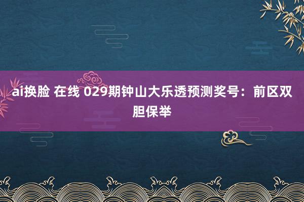 ai换脸 在线 029期钟山大乐透预测奖号：前区双胆保举