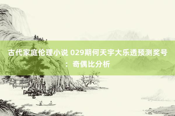 古代家庭伦理小说 029期何天宇大乐透预测奖号：奇偶比分析