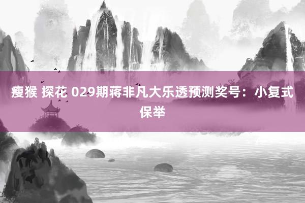瘦猴 探花 029期蒋非凡大乐透预测奖号：小复式保举