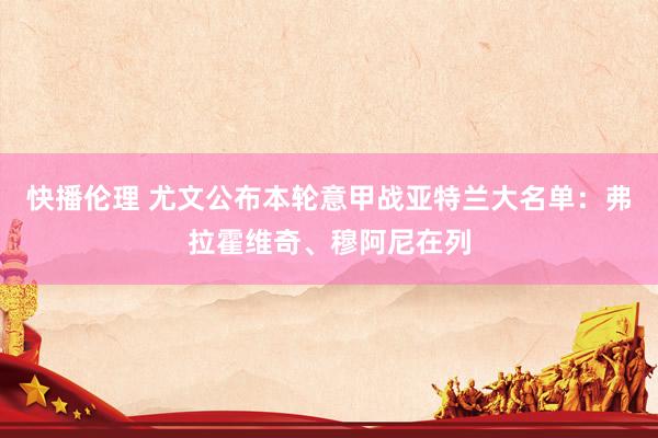 快播伦理 尤文公布本轮意甲战亚特兰大名单：弗拉霍维奇、穆阿尼在列