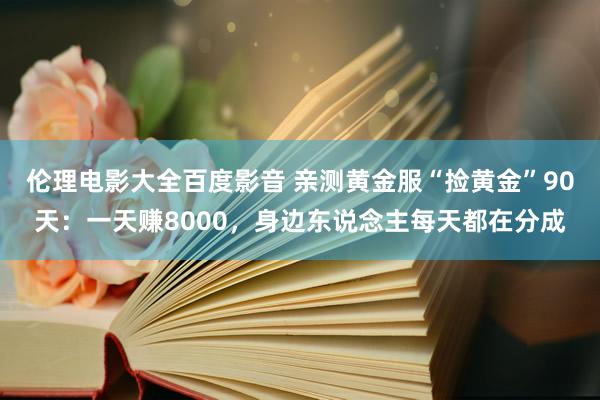 伦理电影大全百度影音 亲测黄金服“捡黄金”90天：一天赚8000，身边东说念主每天都在分成