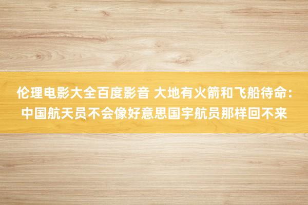伦理电影大全百度影音 大地有火箭和飞船待命：中国航天员不会像好意思国宇航员那样回不来