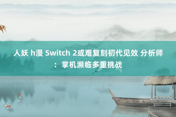 人妖 h漫 Switch 2或难复刻初代见效 分析师：掌机濒临多重挑战