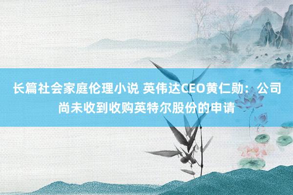 长篇社会家庭伦理小说 英伟达CEO黄仁勋：公司尚未收到收购英特尔股份的申请