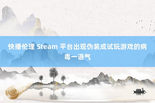 快播伦理 Steam 平台出现伪装成试玩游戏的病毒一语气