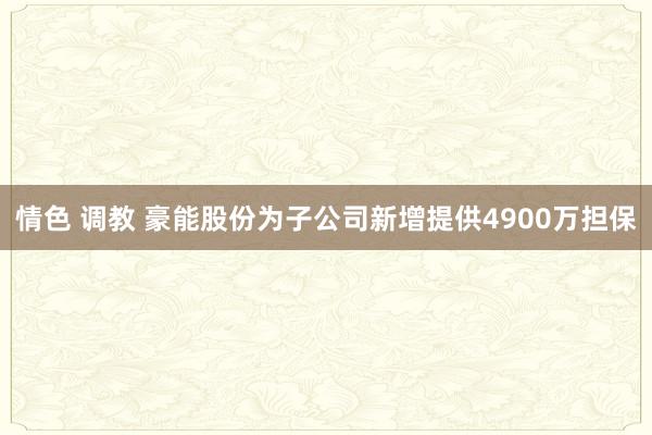 情色 调教 豪能股份为子公司新增提供4900万担保