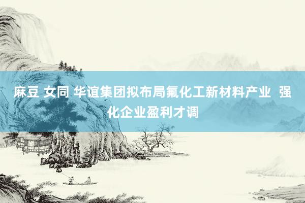麻豆 女同 华谊集团拟布局氟化工新材料产业  强化企业盈利才调