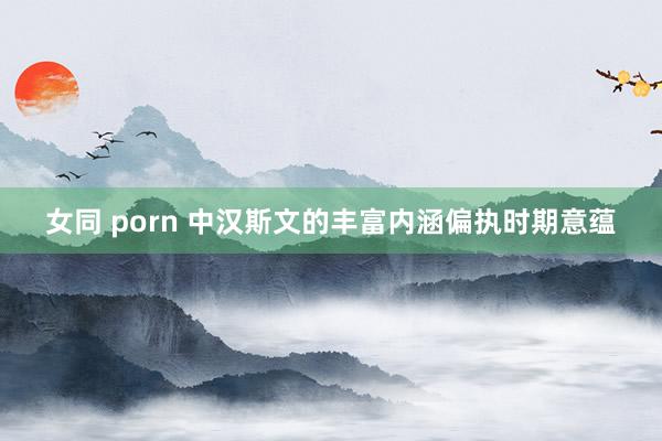 女同 porn 中汉斯文的丰富内涵偏执时期意蕴