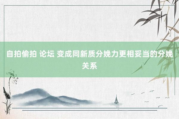 自拍偷拍 论坛 变成同新质分娩力更相妥当的分娩关系