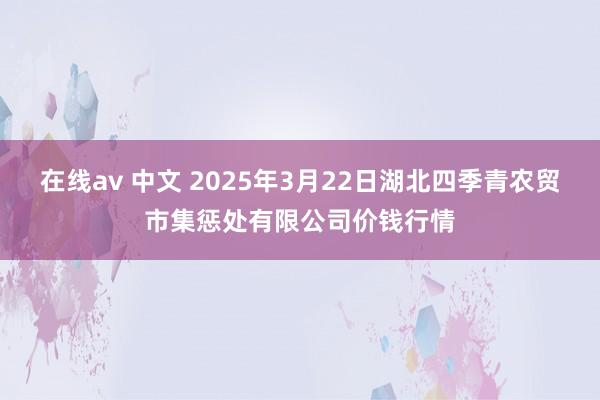 在线av 中文 2025年3月22日湖北四季青农贸市集惩处有限公司价钱行情