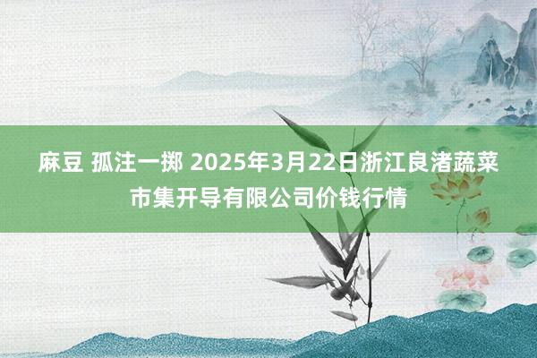 麻豆 孤注一掷 2025年3月22日浙江良渚蔬菜市集开导有限公司价钱行情