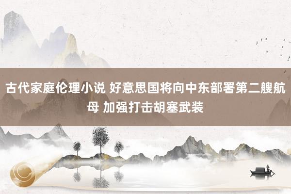 古代家庭伦理小说 好意思国将向中东部署第二艘航母 加强打击胡塞武装