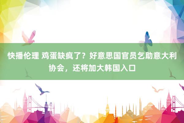 快播伦理 鸡蛋缺疯了？好意思国官员乞助意大利协会，还将加大韩国入口