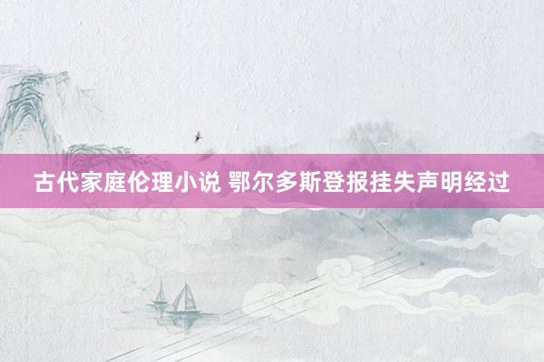 古代家庭伦理小说 鄂尔多斯登报挂失声明经过
