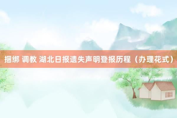 捆绑 调教 湖北日报遗失声明登报历程（办理花式）