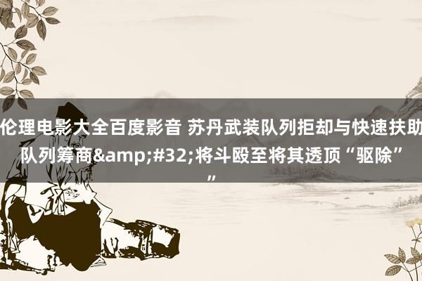 伦理电影大全百度影音 苏丹武装队列拒却与快速扶助队列筹商&#32;将斗殴至将其透顶“驱除”