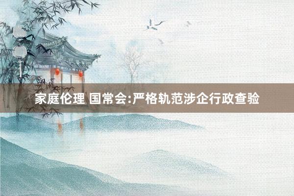 家庭伦理 国常会:严格轨范涉企行政查验