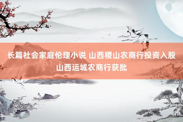 长篇社会家庭伦理小说 山西稷山农商行投资入股山西运城农商行获批
