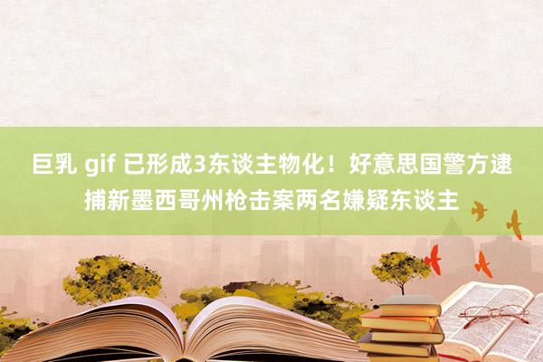 巨乳 gif 已形成3东谈主物化！好意思国警方逮捕新墨西哥州枪击案两名嫌疑东谈主