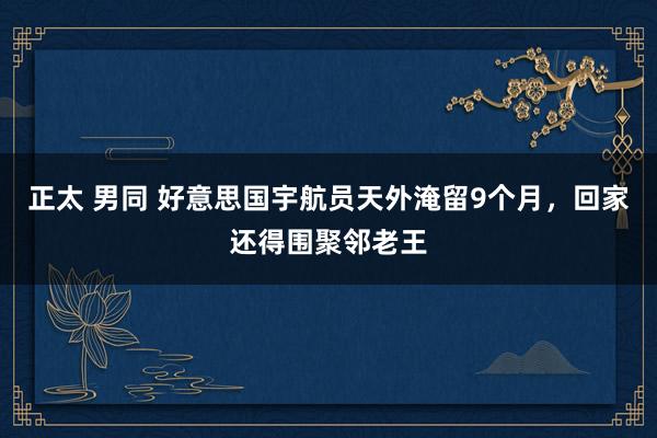 正太 男同 好意思国宇航员天外淹留9个月，回家还得围聚邻老王