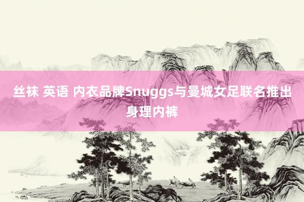 丝袜 英语 内衣品牌Snuggs与曼城女足联名推出身理内裤
