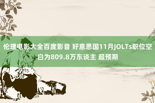 伦理电影大全百度影音 好意思国11月JOLTs职位空白为809.8万东谈主 超预期