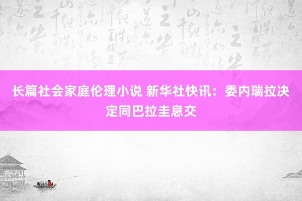 长篇社会家庭伦理小说 新华社快讯：委内瑞拉决定同巴拉圭息交