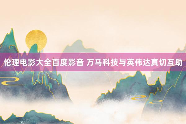 伦理电影大全百度影音 万马科技与英伟达真切互助