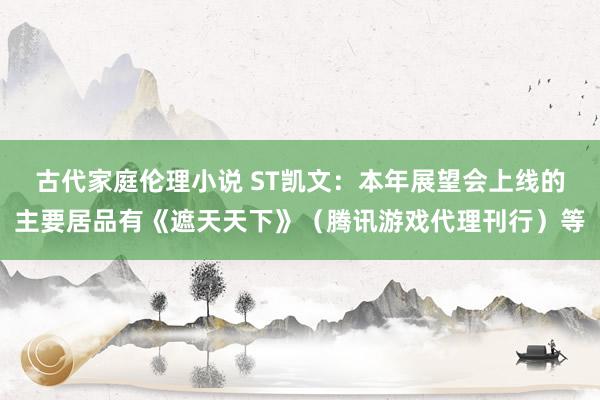 古代家庭伦理小说 ST凯文：本年展望会上线的主要居品有《遮天天下》（腾讯游戏代理刊行）等