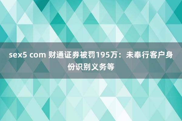 sex5 com 财通证券被罚195万：未奉行客户身份识别义务等