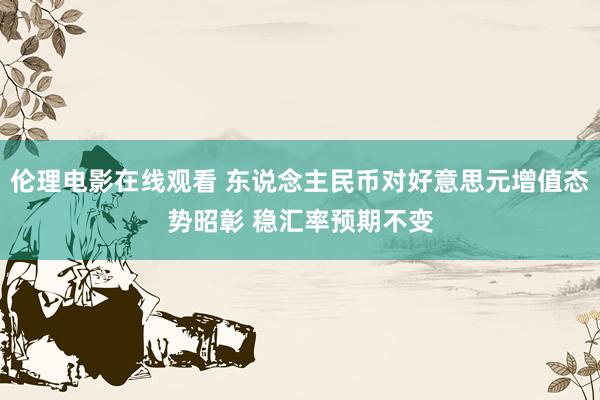 伦理电影在线观看 东说念主民币对好意思元增值态势昭彰 稳汇率预期不变