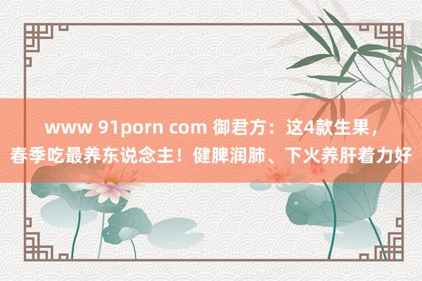 www 91porn com 御君方：这4款生果，春季吃最养东说念主！健脾润肺、下火养肝着力好